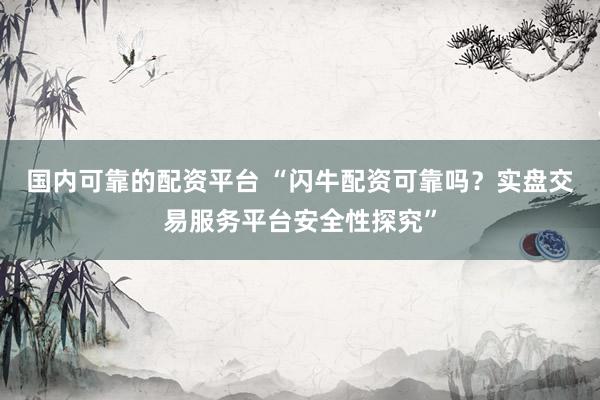国内可靠的配资平台 “闪牛配资可靠吗？实盘交易服务平台安全性探究”