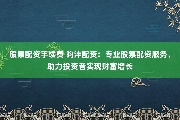 股票配资手续费 昀沣配资：专业股票配资服务，助力投资者实现财富增长