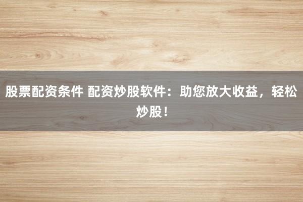 股票配资条件 配资炒股软件：助您放大收益，轻松炒股！