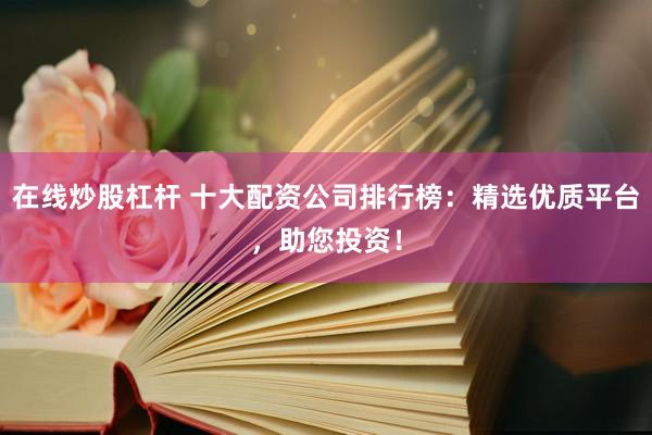 在线炒股杠杆 十大配资公司排行榜：精选优质平台，助您投资！