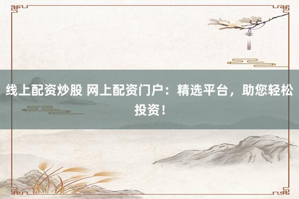 线上配资炒股 网上配资门户：精选平台，助您轻松投资！