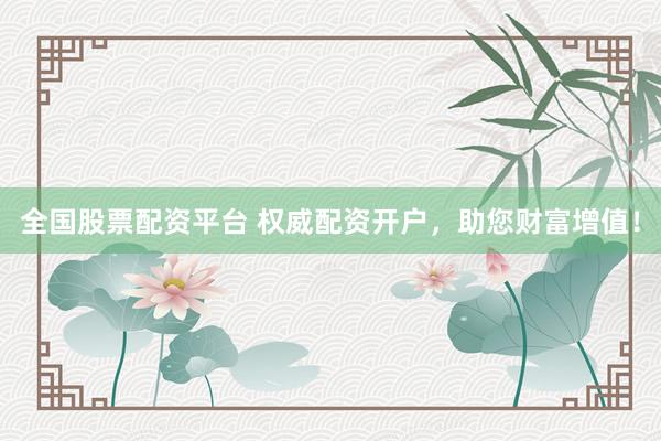 全国股票配资平台 权威配资开户，助您财富增值！