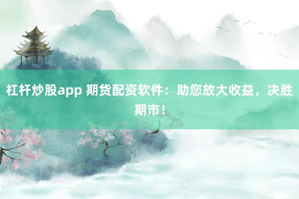杠杆炒股app 期货配资软件：助您放大收益，决胜期市！