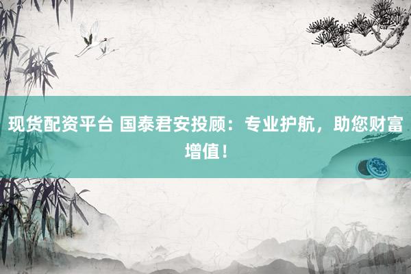 现货配资平台 国泰君安投顾：专业护航，助您财富增值！