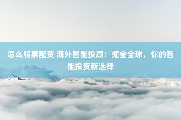 怎么股票配资 海外智能投顾：掘金全球，你的智能投资新选择