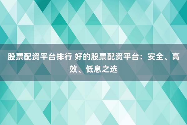 股票配资平台排行 好的股票配资平台：安全、高效、低息之选