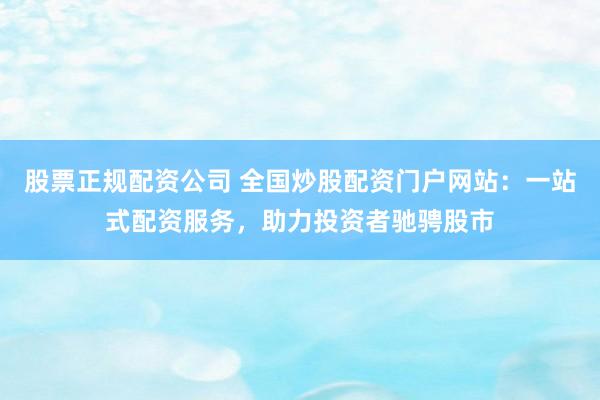 股票正规配资公司 全国炒股配资门户网站：一站式配资服务，助力投资者驰骋股市
