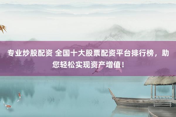 专业炒股配资 全国十大股票配资平台排行榜，助您轻松实现资产增值！