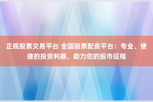 正规股票交易平台 全国股票配资平台：专业、便捷的投资利器，助力您的股市征程