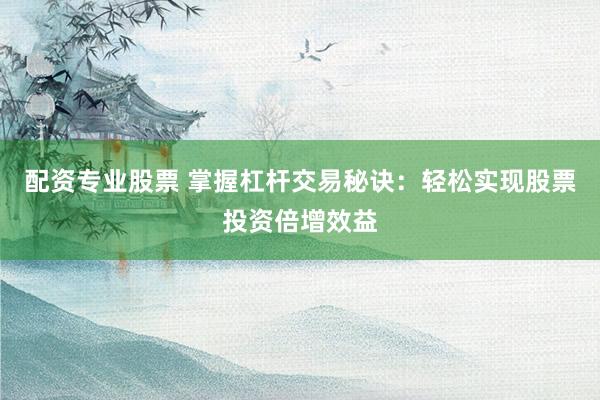 配资专业股票 掌握杠杆交易秘诀：轻松实现股票投资倍增效益
