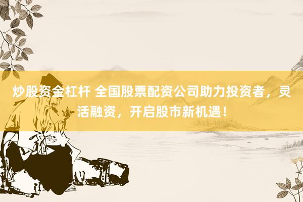 炒股资金杠杆 全国股票配资公司助力投资者，灵活融资，开启股市新机遇！