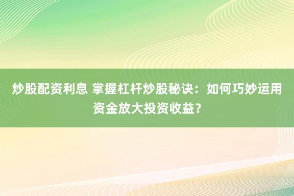 炒股配资利息 掌握杠杆炒股秘诀：如何巧妙运用资金放大投资收益？