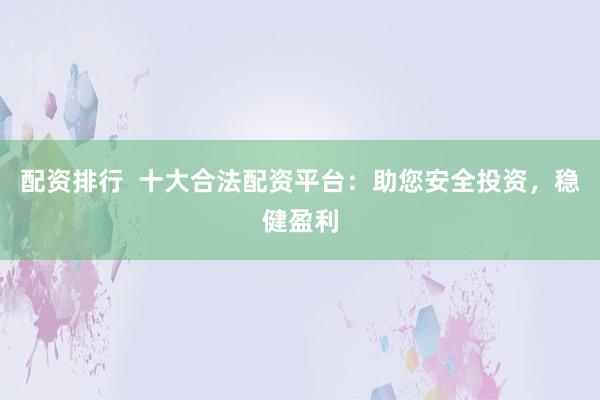 配资排行  十大合法配资平台：助您安全投资，稳健盈利