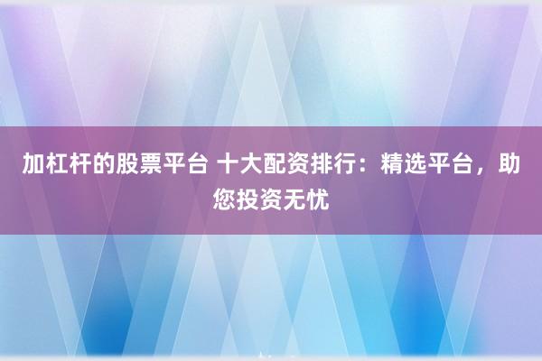 加杠杆的股票平台 十大配资排行：精选平台，助您投资无忧