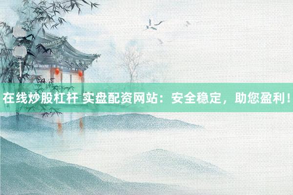 在线炒股杠杆 实盘配资网站：安全稳定，助您盈利！