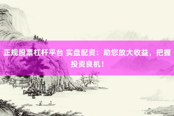 正规股票杠杆平台 实盘配资：助您放大收益，把握投资良机！