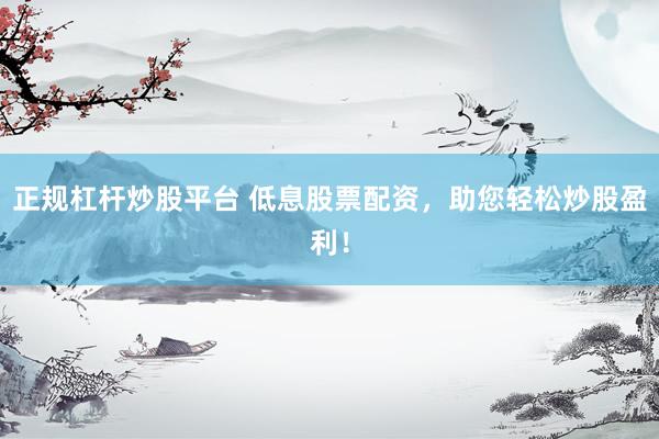 正规杠杆炒股平台 低息股票配资，助您轻松炒股盈利！