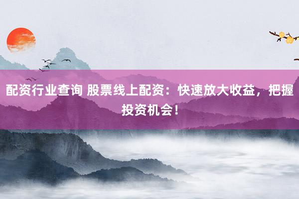 配资行业查询 股票线上配资：快速放大收益，把握投资机会！