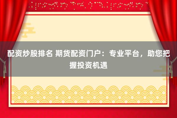 配资炒股排名 期货配资门户：专业平台，助您把握投资机遇
