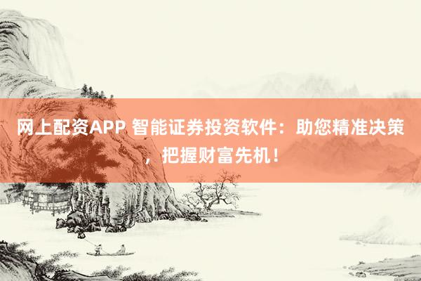 网上配资APP 智能证券投资软件：助您精准决策，把握财富先机！