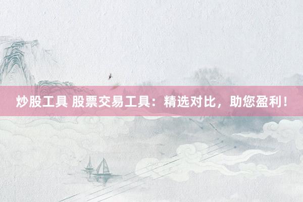 炒股工具 股票交易工具：精选对比，助您盈利！