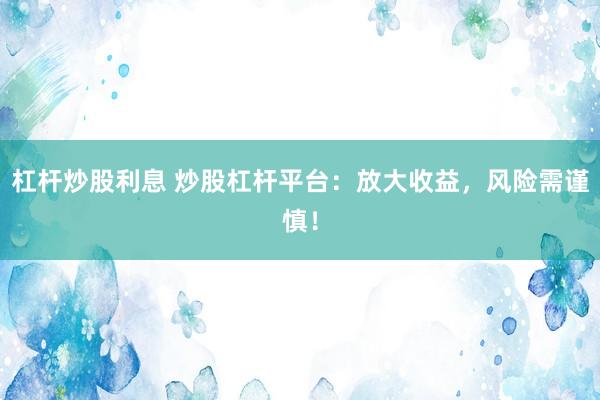 杠杆炒股利息 炒股杠杆平台：放大收益，风险需谨慎！