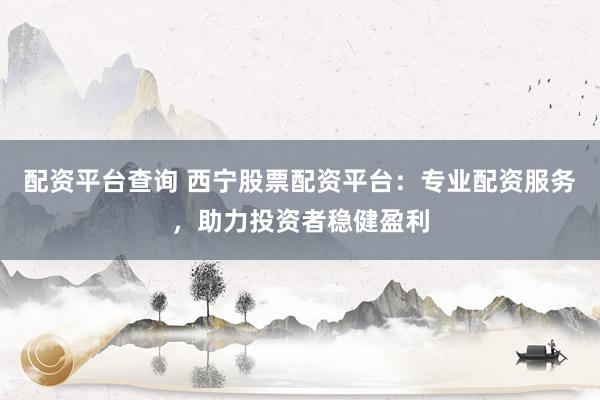 配资平台查询 西宁股票配资平台：专业配资服务，助力投资者稳健盈利