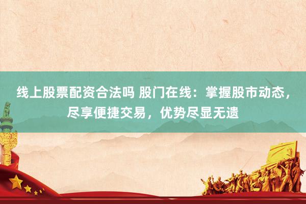 线上股票配资合法吗 股门在线：掌握股市动态，尽享便捷交易，优势尽显无遗