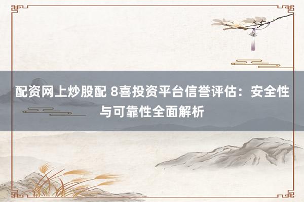 配资网上炒股配 8喜投资平台信誉评估：安全性与可靠性全面解析
