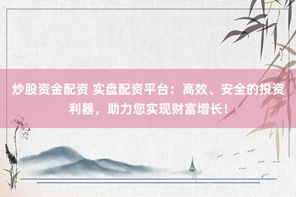 炒股资金配资 实盘配资平台：高效、安全的投资利器，助力您实现财富增长！
