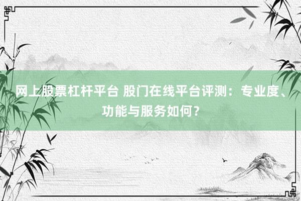 网上股票杠杆平台 股门在线平台评测：专业度、功能与服务如何？