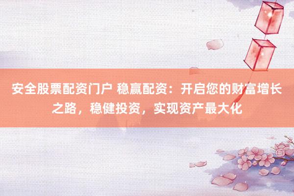 安全股票配资门户 稳赢配资：开启您的财富增长之路，稳健投资，实现资产最大化
