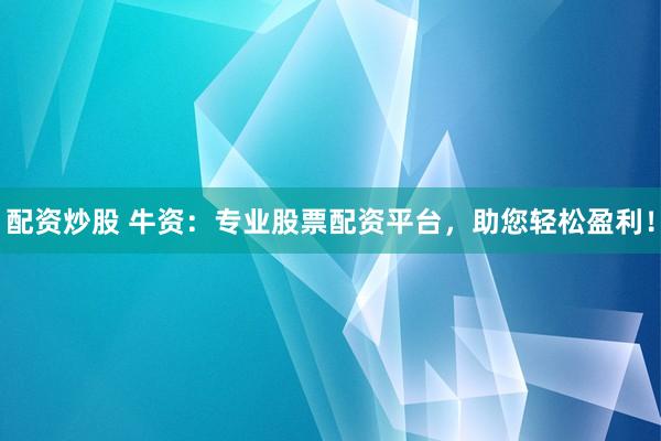 配资炒股 牛资：专业股票配资平台，助您轻松盈利！