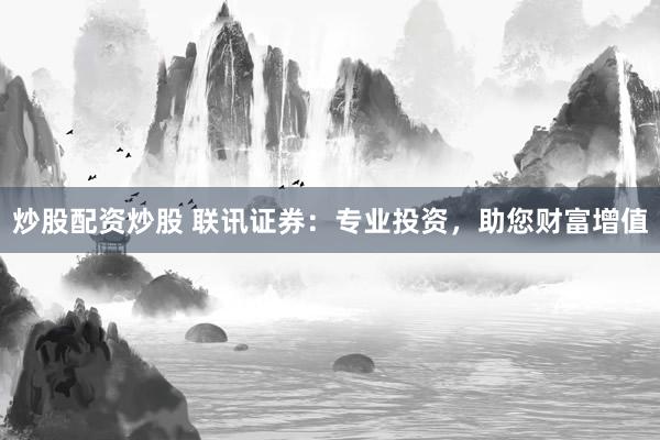 炒股配资炒股 联讯证券：专业投资，助您财富增值