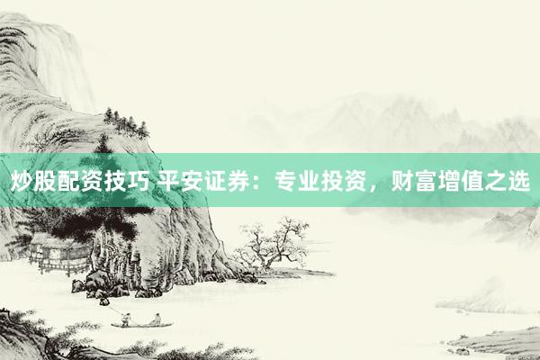 炒股配资技巧 平安证券：专业投资，财富增值之选