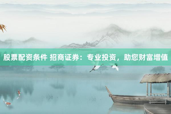 股票配资条件 招商证券：专业投资，助您财富增值