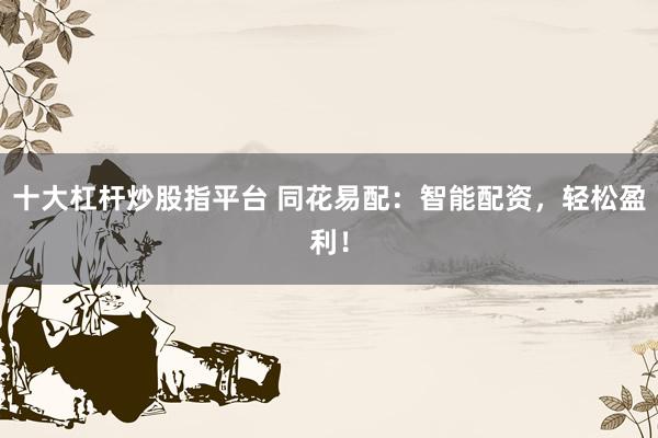 十大杠杆炒股指平台 同花易配：智能配资，轻松盈利！