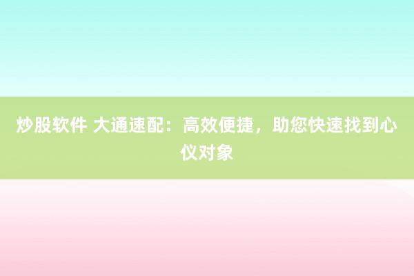 炒股软件 大通速配：高效便捷，助您快速找到心仪对象