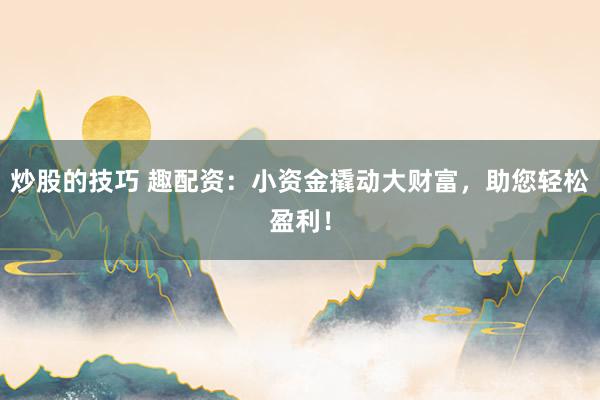 炒股的技巧 趣配资：小资金撬动大财富，助您轻松盈利！