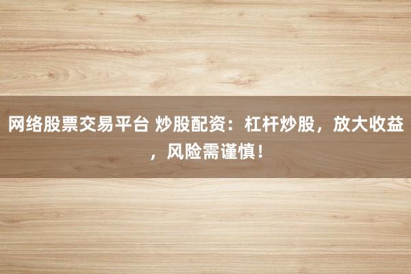 网络股票交易平台 炒股配资：杠杆炒股，放大收益，风险需谨慎！