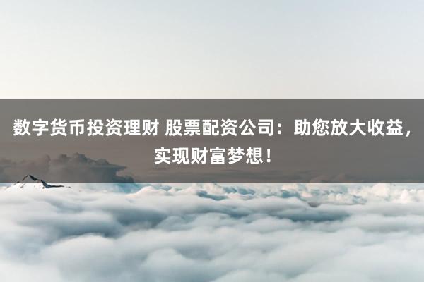数字货币投资理财 股票配资公司：助您放大收益，实现财富梦想！
