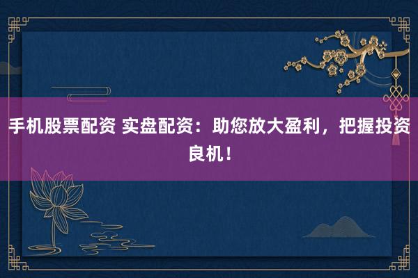 手机股票配资 实盘配资：助您放大盈利，把握投资良机！