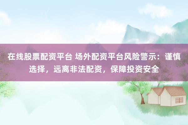 在线股票配资平台 场外配资平台风险警示：谨慎选择，远离非法配资，保障投资安全