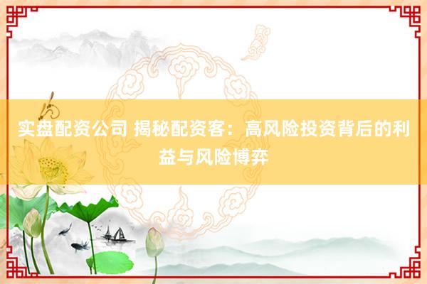 实盘配资公司 揭秘配资客：高风险投资背后的利益与风险博弈