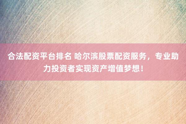 合法配资平台排名 哈尔滨股票配资服务，专业助力投资者实现资产增值梦想！