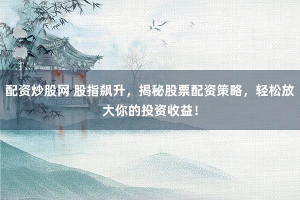 配资炒股网 股指飙升，揭秘股票配资策略，轻松放大你的投资收益！
