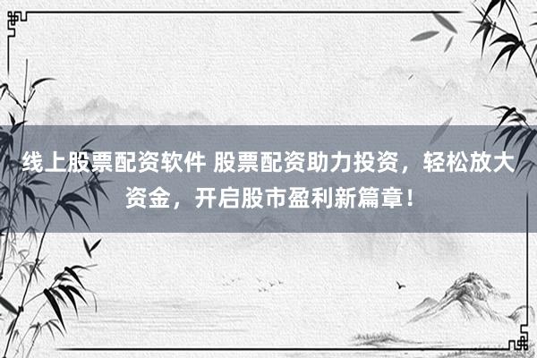 线上股票配资软件 股票配资助力投资，轻松放大资金，开启股市盈利新篇章！