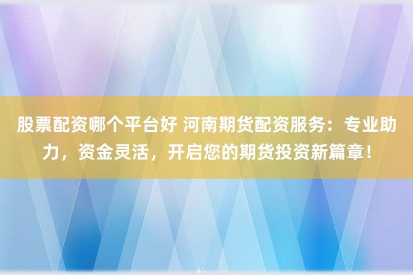 股票配资哪个平台好 河南期货配资服务：专业助力，资金灵活，开启您的期货投资新篇章！