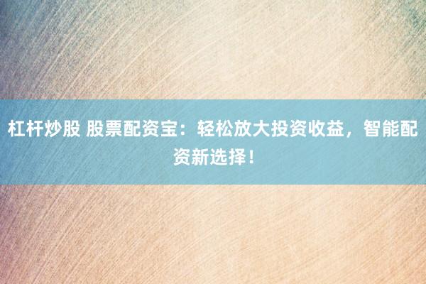 杠杆炒股 股票配资宝：轻松放大投资收益，智能配资新选择！