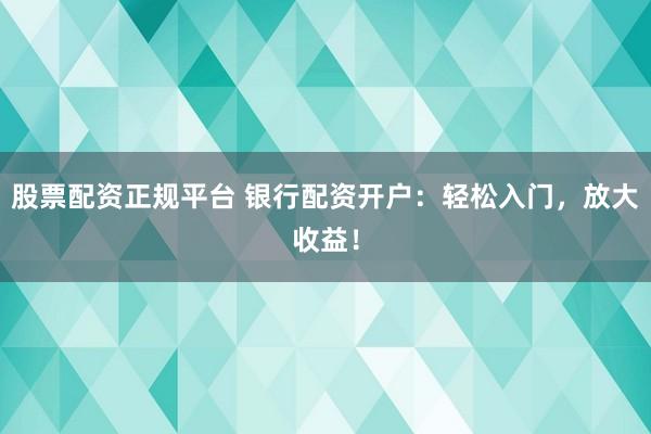 股票配资正规平台 银行配资开户：轻松入门，放大收益！